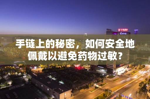 手链上的秘密，如何安全地佩戴以避免药物过敏？