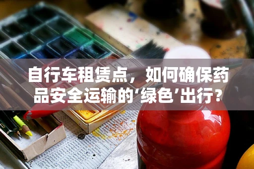 自行车租赁点，如何确保药品安全运输的‘绿色’出行？