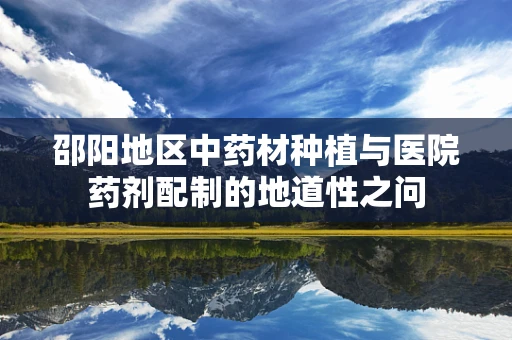 邵阳地区中药材种植与医院药剂配制的地道性之问