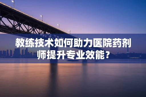教练技术如何助力医院药剂师提升专业效能？
