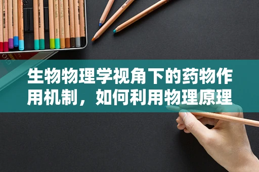生物物理学视角下的药物作用机制，如何利用物理原理优化药物设计？
