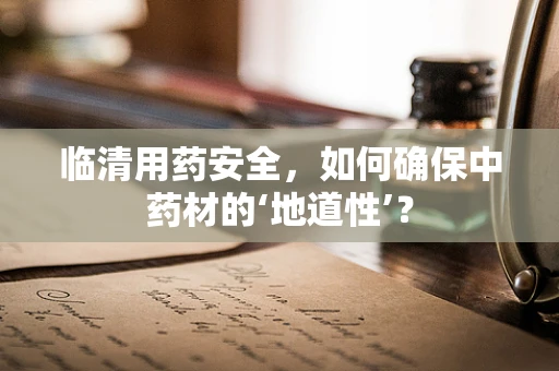 临清用药安全，如何确保中药材的‘地道性’？