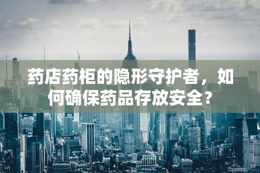 药店药柜的隐形守护者，如何确保药品存放安全？