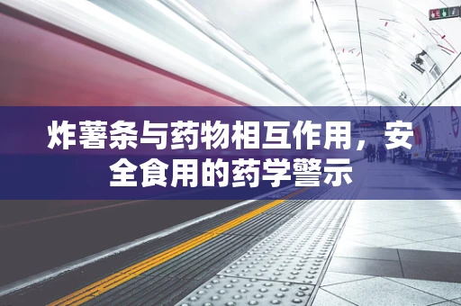 炸薯条与药物相互作用，安全食用的药学警示