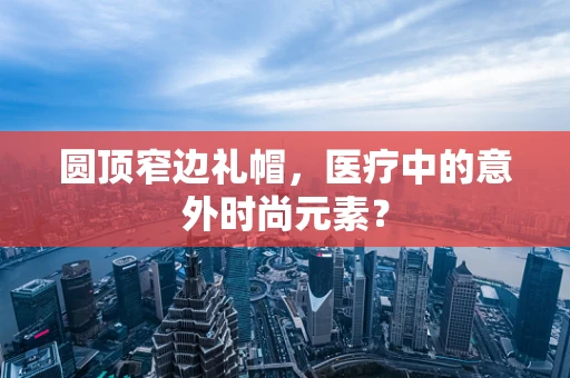圆顶窄边礼帽，医疗中的意外时尚元素？