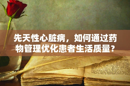 先天性心脏病，如何通过药物管理优化患者生活质量？