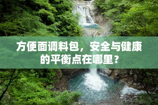 方便面调料包，安全与健康的平衡点在哪里？
