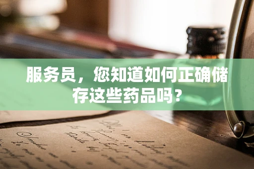 服务员，您知道如何正确储存这些药品吗？