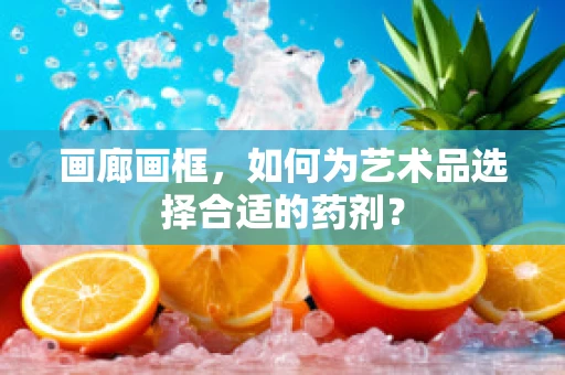 画廊画框，如何为艺术品选择合适的药剂？