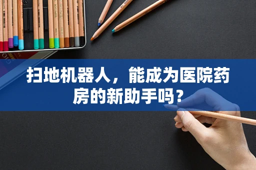 扫地机器人，能成为医院药房的新助手吗？