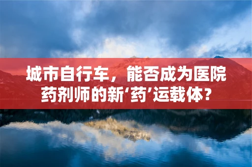 城市自行车，能否成为医院药剂师的新‘药’运载体？