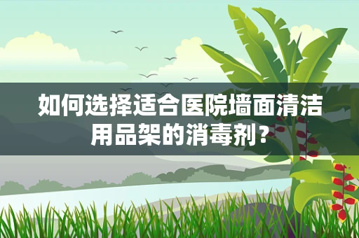 如何选择适合医院墙面清洁用品架的消毒剂？