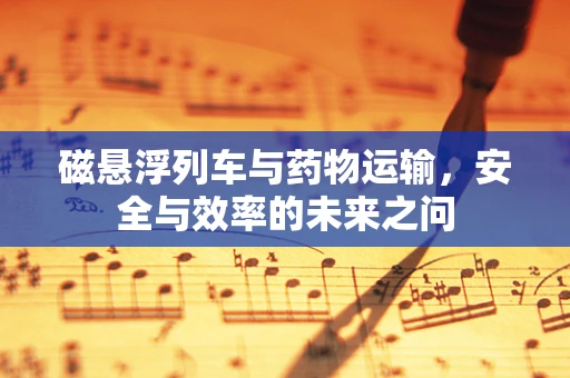 磁悬浮列车与药物运输，安全与效率的未来之问