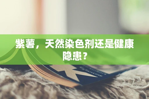 紫薯，天然染色剂还是健康隐患？