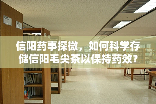 信阳药事探微，如何科学存储信阳毛尖茶以保持药效？