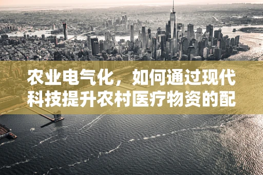 农业电气化，如何通过现代科技提升农村医疗物资的配送效率？