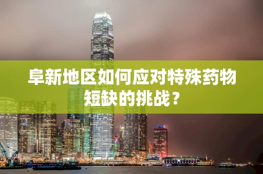 阜新地区如何应对特殊药物短缺的挑战？