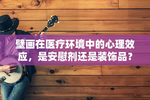 壁画在医疗环境中的心理效应，是安慰剂还是装饰品？