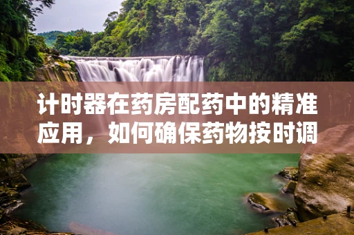 计时器在药房配药中的精准应用，如何确保药物按时调配？