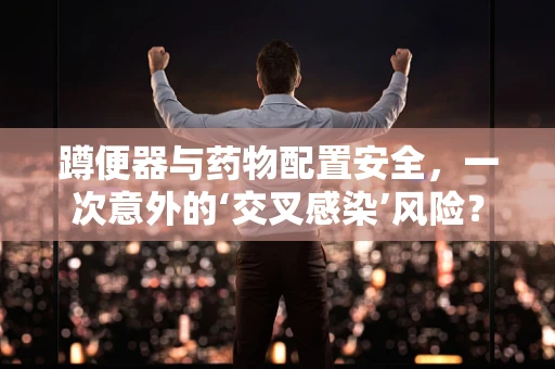蹲便器与药物配置安全，一次意外的‘交叉感染’风险？