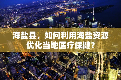 海盐县，如何利用海盐资源优化当地医疗保健？