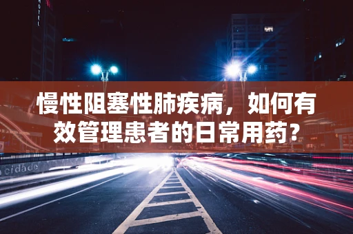 慢性阻塞性肺疾病，如何有效管理患者的日常用药？