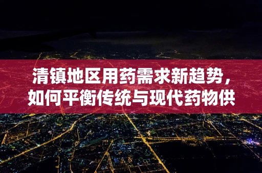 清镇地区用药需求新趋势，如何平衡传统与现代药物供应？