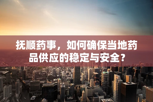抚顺药事，如何确保当地药品供应的稳定与安全？