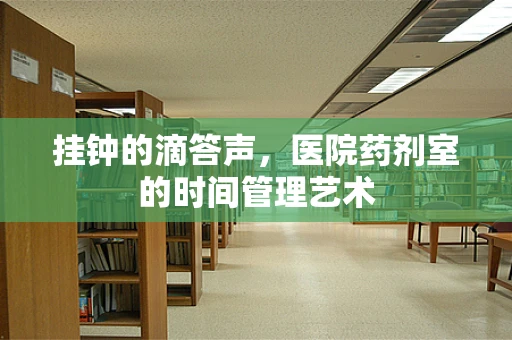 挂钟的滴答声，医院药剂室的时间管理艺术