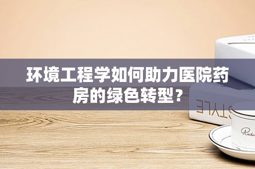 环境工程学如何助力医院药房的绿色转型？