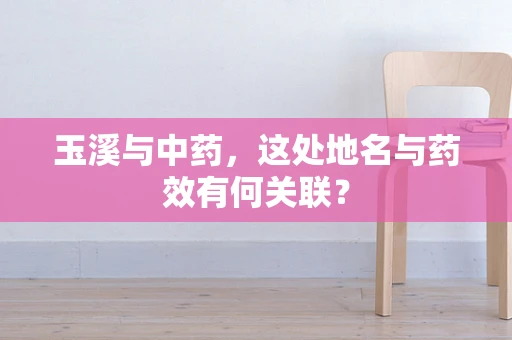 玉溪与中药，这处地名与药效有何关联？