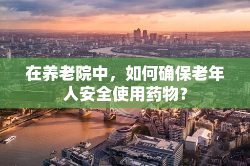 在养老院中，如何确保老年人安全使用药物？