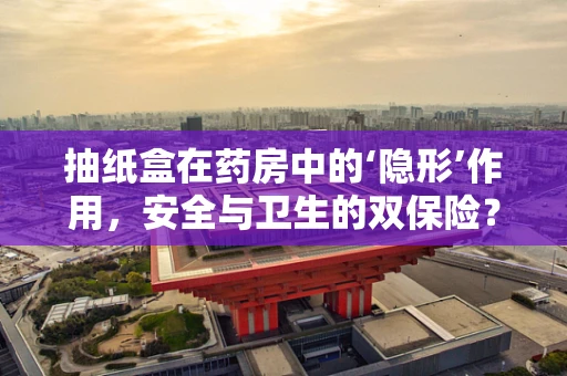 抽纸盒在药房中的‘隐形’作用，安全与卫生的双保险？