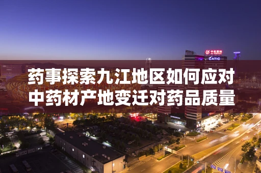 药事探索九江地区如何应对中药材产地变迁对药品质量的影响？