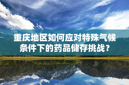 重庆地区如何应对特殊气候条件下的药品储存挑战？