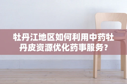 牡丹江地区如何利用中药牡丹皮资源优化药事服务？