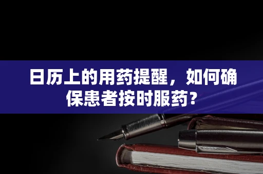 日历上的用药提醒，如何确保患者按时服药？
