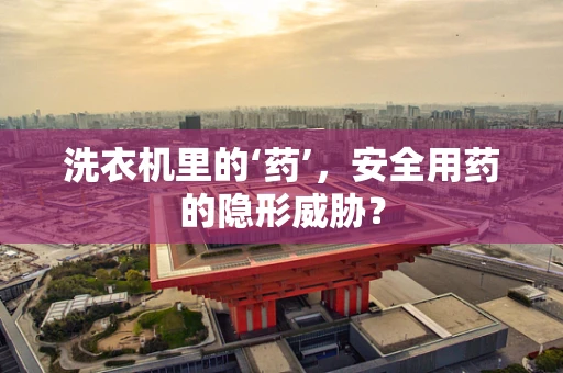 洗衣机里的‘药’，安全用药的隐形威胁？