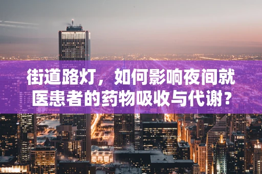 街道路灯，如何影响夜间就医患者的药物吸收与代谢？