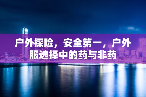 户外探险，安全第一，户外服选择中的药与非药
