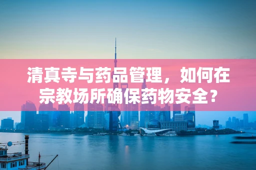 清真寺与药品管理，如何在宗教场所确保药物安全？