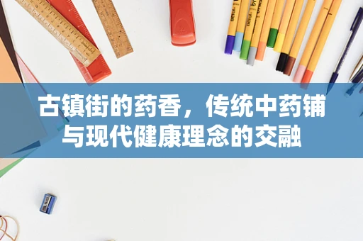 古镇街的药香，传统中药铺与现代健康理念的交融