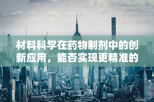 材料科学在药物制剂中的创新应用，能否实现更精准的给药？