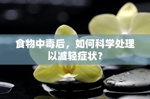 食物中毒后，如何科学处理以减轻症状？