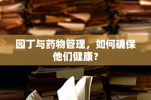 园丁与药物管理，如何确保他们健康？