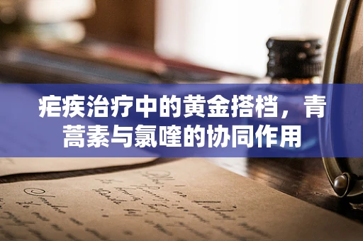 疟疾治疗中的黄金搭档，青蒿素与氯喹的协同作用