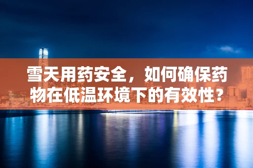 雪天用药安全，如何确保药物在低温环境下的有效性？