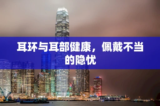 耳环与耳部健康，佩戴不当的隐忧