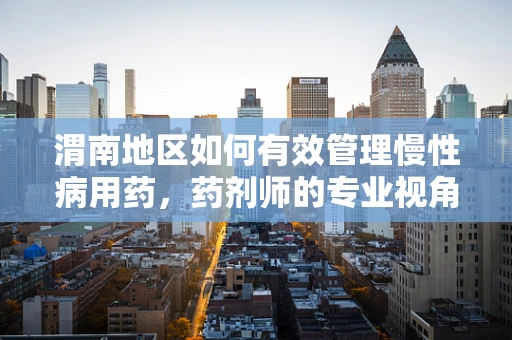 渭南地区如何有效管理慢性病用药，药剂师的专业视角？