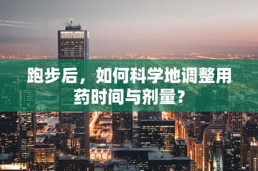跑步后，如何科学地调整用药时间与剂量？